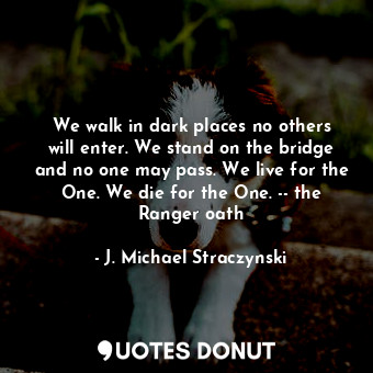 We walk in dark places no others will enter. We stand on the bridge and no one may pass. We live for the One. We die for the One. -- the Ranger oath