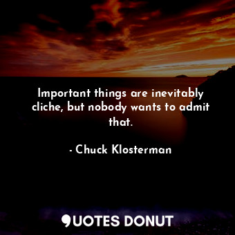 Important things are inevitably cliche, but nobody wants to admit that.... - Chuck Klosterman - Quotes Donut