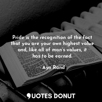 Pride is the recognition of the fact that you are your own highest value and, like all of man’s values, it has to be earned.