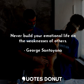 Never build your emotional life on the weaknesses of others.