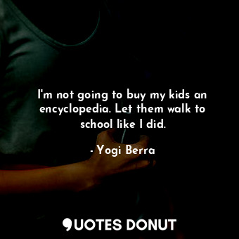  I&#39;m not going to buy my kids an encyclopedia. Let them walk to school like I... - Yogi Berra - Quotes Donut