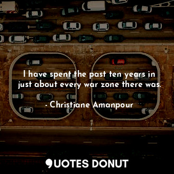  I have spent the past ten years in just about every war zone there was.... - Christiane Amanpour - Quotes Donut