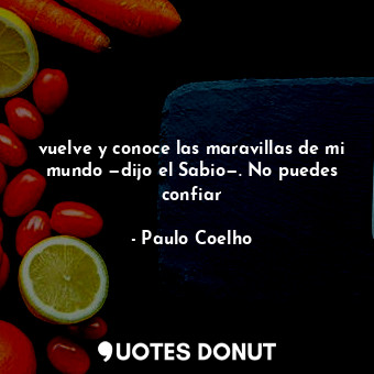  vuelve y conoce las maravillas de mi mundo —dijo el Sabio—. No puedes confiar... - Paulo Coelho - Quotes Donut