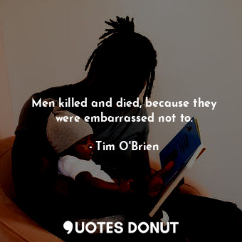  Men killed and died, because they were embarrassed not to.... - Tim O&#039;Brien - Quotes Donut