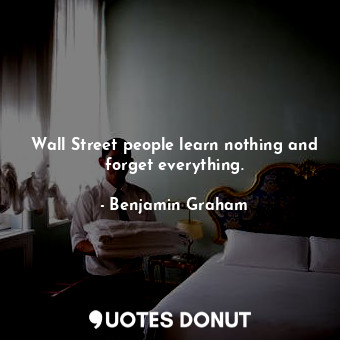 Wall Street people learn nothing and forget everything.