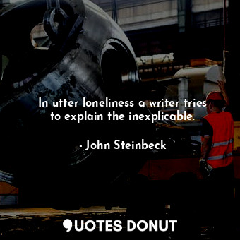  In utter loneliness a writer tries to explain the inexplicable.... - John Steinbeck - Quotes Donut