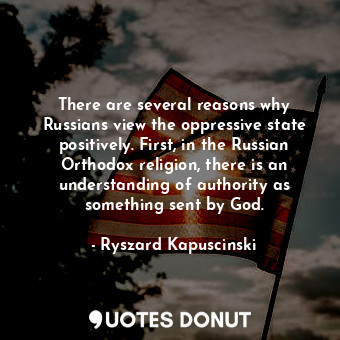  There are several reasons why Russians view the oppressive state positively. Fir... - Ryszard Kapuscinski - Quotes Donut
