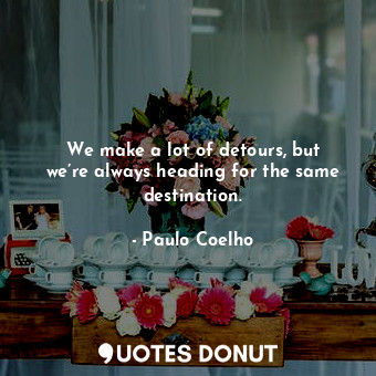  We make a lot of detours, but we’re always heading for the same destination.... - Paulo Coelho - Quotes Donut