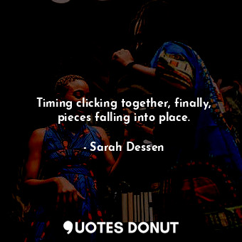  Timing clicking together, finally, pieces falling into place.... - Sarah Dessen - Quotes Donut