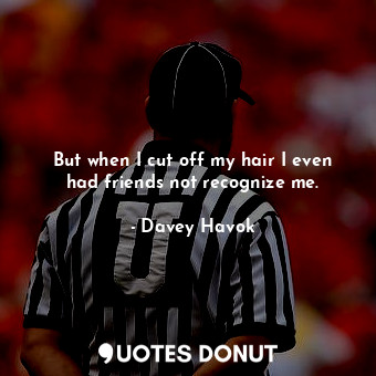  But when I cut off my hair I even had friends not recognize me.... - Davey Havok - Quotes Donut