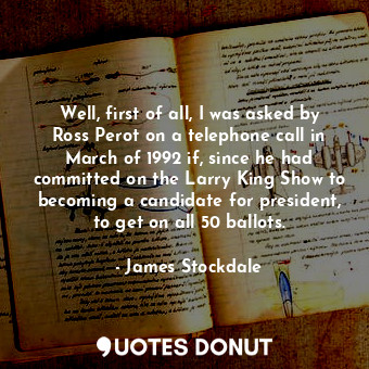  Well, first of all, I was asked by Ross Perot on a telephone call in March of 19... - James Stockdale - Quotes Donut