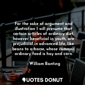 For the sake of argument and illustration I will presume that certain articles of ordinary diet, however beneficial in youth, are prejudicial in advanced life, like beans to a horse, whose common ordinary food is hay and corn.