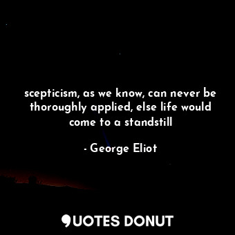 scepticism, as we know, can never be thoroughly applied, else life would come to a standstill