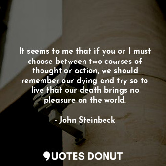  It seems to me that if you or I must choose between two courses of thought or ac... - John Steinbeck - Quotes Donut