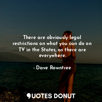 There are obviously legal restrictions on what you can do on TV in the States, as there are everywhere.