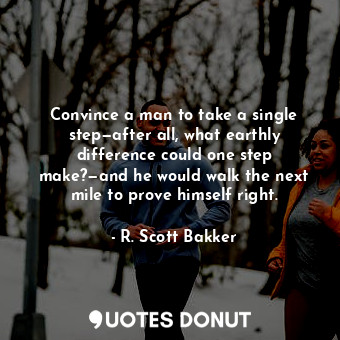 Convince a man to take a single step—after all, what earthly difference could one step make?—and he would walk the next mile to prove himself right.
