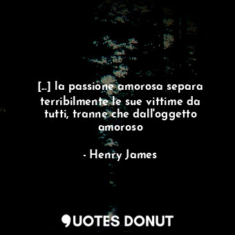  [...] la passione amorosa separa terribilmente le sue vittime da tutti, tranne c... - Henry James - Quotes Donut