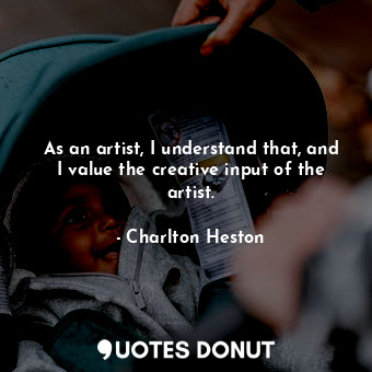 As an artist, I understand that, and I value the creative input of the artist.
