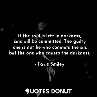 If the soul is left in darkness, sins will be committed. The guilty one is not he who commits the sin, but the one who causes the darkness.