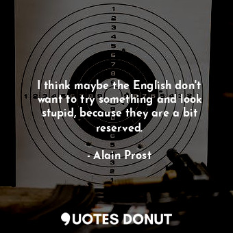  I think maybe the English don&#39;t want to try something and look stupid, becau... - Alain Prost - Quotes Donut