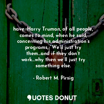  have. Harry Truman, of all people, comes to mind, when he said, concerning his a... - Robert M. Pirsig - Quotes Donut