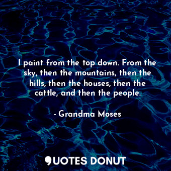  I paint from the top down. From the sky, then the mountains, then the hills, the... - Grandma Moses - Quotes Donut