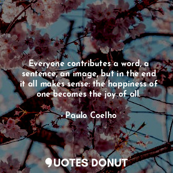  Everyone contributes a word, a sentence, an image, but in the end it all makes s... - Paulo Coelho - Quotes Donut