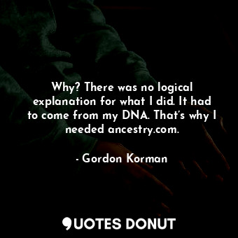  Why? There was no logical explanation for what I did. It had to come from my DNA... - Gordon Korman - Quotes Donut