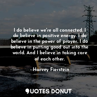  I do believe we're all connected. I do believe in positive energy. I do believe ... - Harvey Fierstein - Quotes Donut