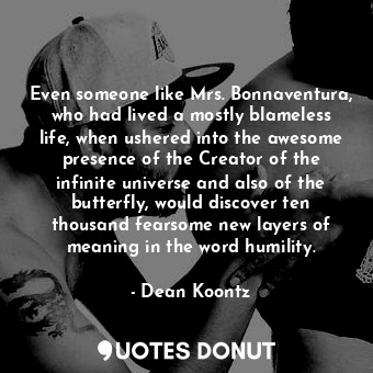 Even someone like Mrs. Bonnaventura, who had lived a mostly blameless life, when ushered into the awesome presence of the Creator of the infinite universe and also of the butterfly, would discover ten thousand fearsome new layers of meaning in the word humility.