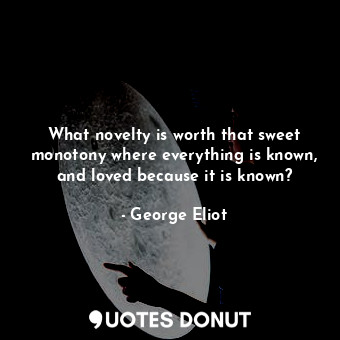  What novelty is worth that sweet monotony where everything is known, and loved b... - George Eliot - Quotes Donut