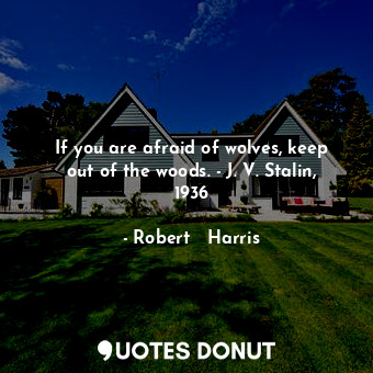 If you are afraid of wolves, keep out of the woods. - J. V. Stalin, 1936