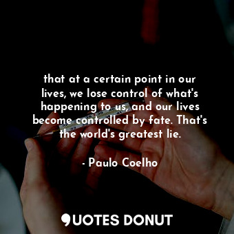 that at a certain point in our lives, we lose control of what's happening to us, and our lives become controlled by fate. That's the world's greatest lie.