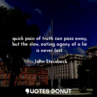  quick pain of truth can pass away, but the slow, eating agony of a lie is never ... - John Steinbeck - Quotes Donut