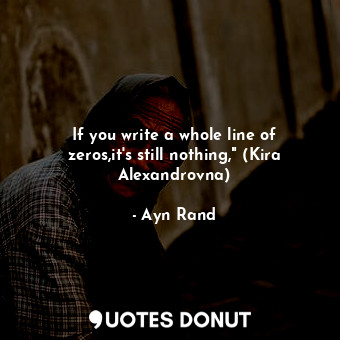  If you write a whole line of zeros,it's still nothing," (Kira Alexandrovna)... - Ayn Rand - Quotes Donut