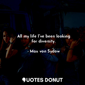  All my life I&#39;ve been looking for diversity.... - Max von Sydow - Quotes Donut
