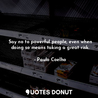Say no to powerful people, even when doing so means taking a great risk.