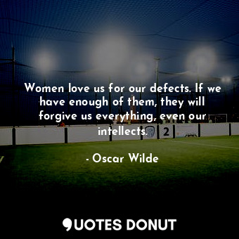 Women love us for our defects. If we have enough of them, they will forgive us everything, even our intellects.