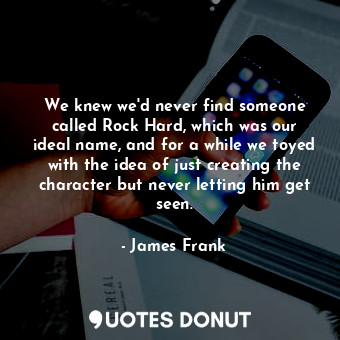  We knew we&#39;d never find someone called Rock Hard, which was our ideal name, ... - James Frank - Quotes Donut