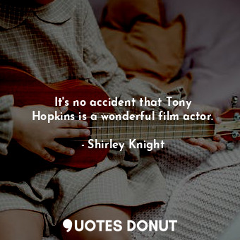  It&#39;s no accident that Tony Hopkins is a wonderful film actor.... - Shirley Knight - Quotes Donut