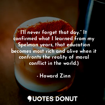  I’ll never forget that day.” It confirmed what I learned from my Spelman years, ... - Howard Zinn - Quotes Donut