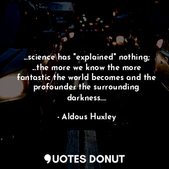 ...science has "explained" nothing; ...the more we know the more fantastic the world becomes and the profounder the surrounding darkness....