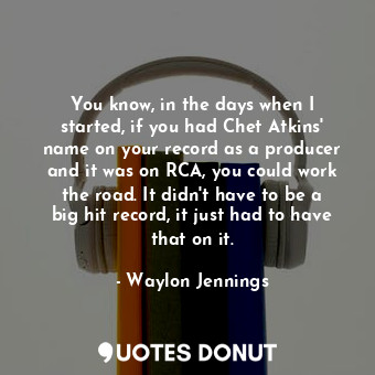 You know, in the days when I started, if you had Chet Atkins&#39; name on your record as a producer and it was on RCA, you could work the road. It didn&#39;t have to be a big hit record, it just had to have that on it.