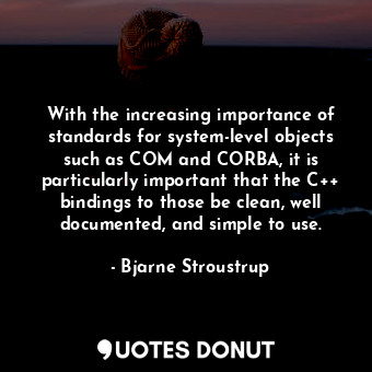 With the increasing importance of standards for system-level objects such as COM and CORBA, it is particularly important that the C++ bindings to those be clean, well documented, and simple to use.