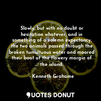  Slowly, but with no doubt or hesitation whatever, and in something of a solemn e... - Kenneth Grahame - Quotes Donut