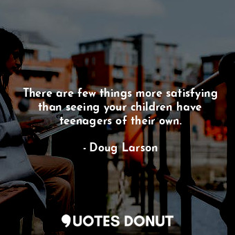  There are few things more satisfying than seeing your children have teenagers of... - Doug Larson - Quotes Donut