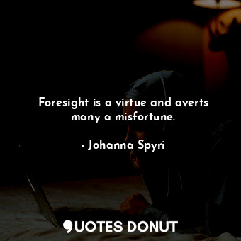 Foresight is a virtue and averts many a misfortune.