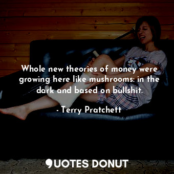 Whole new theories of money were growing here like mushrooms: in the dark and based on bullshit.