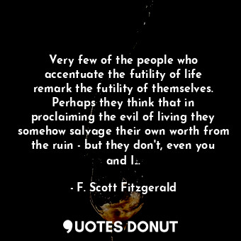 Very few of the people who accentuate the futility of life remark the futility of themselves. Perhaps they think that in proclaiming the evil of living they somehow salvage their own worth from the ruin - but they don't, even you and I...
