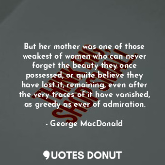  But her mother was one of those weakest of women who can never forget the beauty... - George MacDonald - Quotes Donut